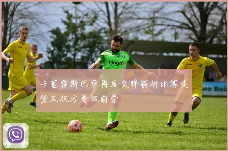 卡塞雷斯巴萨再度交锋解析比赛走势及双方晋级前景