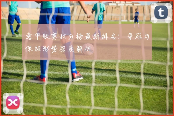 意甲联赛积分榜最新排名：争冠与保级形势深度解析