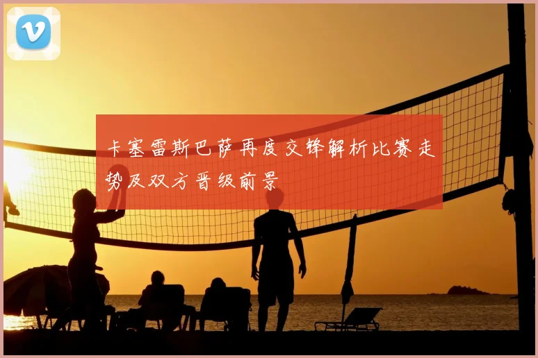 卡塞雷斯巴萨再度交锋解析比赛走势及双方晋级前景