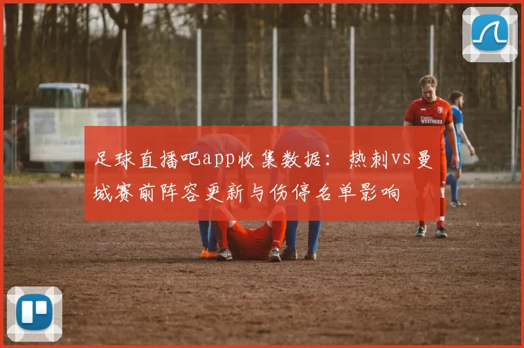 足球直播吧app收集数据：热刺vs曼城赛前阵容更新与伤停名单影响