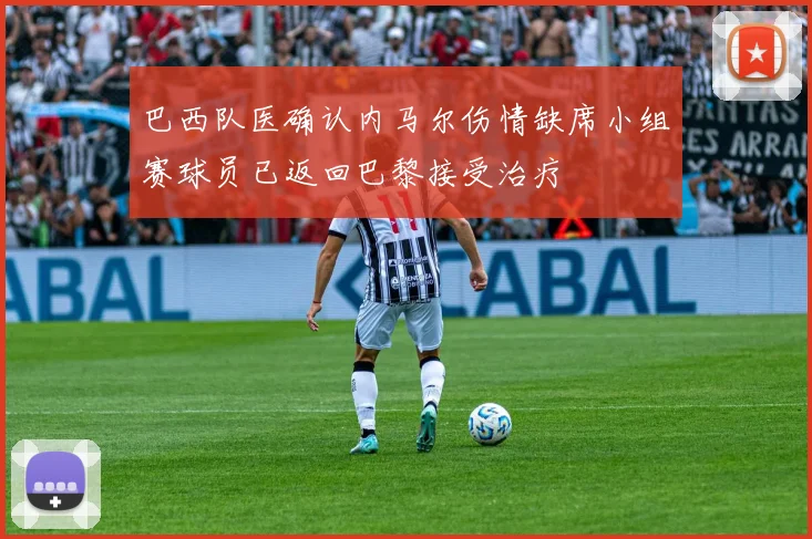 巴西队医确认内马尔伤情缺席小组赛球员已返回巴黎接受治疗