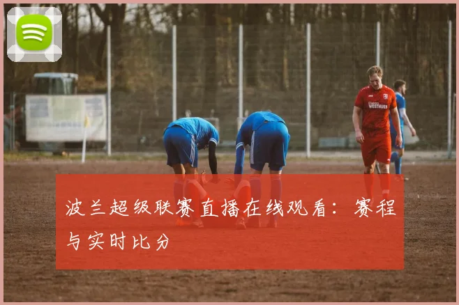 波兰超级联赛直播在线观看：赛程与实时比分