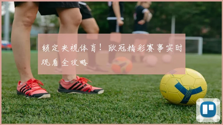 锁定央视体育！欧冠精彩赛事实时观看全攻略