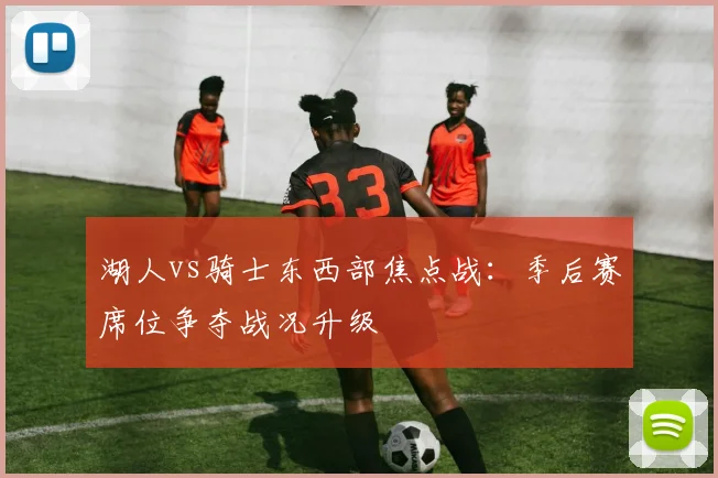 湖人vs骑士东西部焦点战：季后赛席位争夺战况升级