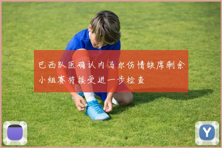 巴西队医确认内马尔伤情缺席剩余小组赛将接受进一步检查