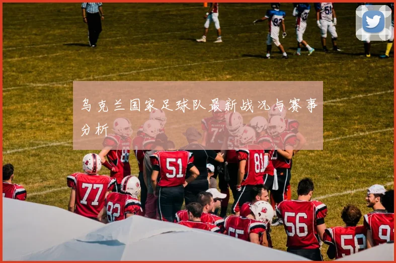 乌克兰国家足球队最新战况与赛事分析