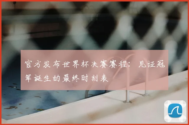 官方发布世界杯决赛赛程：见证冠军诞生的最终时刻表