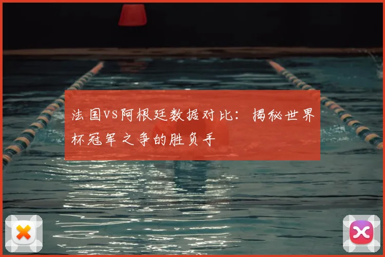 法国vs阿根廷数据对比:揭秘世界杯冠军之争的胜负手