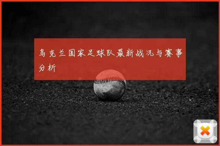 乌克兰国家足球队最新战况与赛事分析