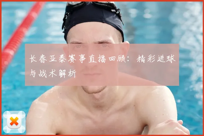 长春亚泰赛事直播回顾：精彩进球与战术解析