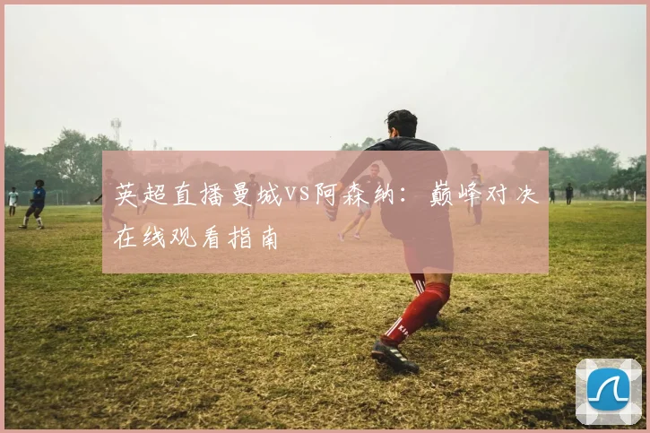 英超直播曼城vs阿森纳：巅峰对决在线观看指南