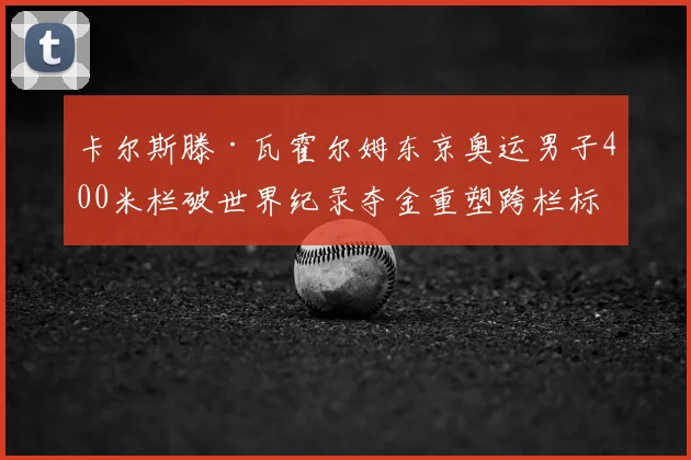 卡尔斯滕·瓦霍尔姆东京奥运男子400米栏破世界纪录夺金重塑跨栏标准