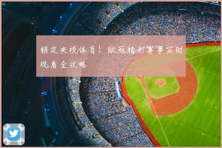 锁定央视体育！欧冠精彩赛事实时观看全攻略