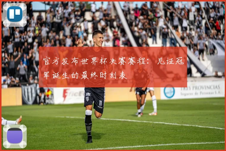 官方发布世界杯决赛赛程：见证冠军诞生的最终时刻表