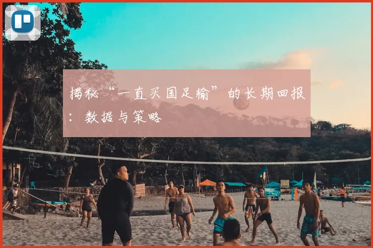 揭秘“一直买国足输”的长期回报：数据与策略