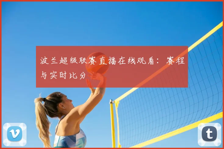 波兰超级联赛直播在线观看：赛程与实时比分
