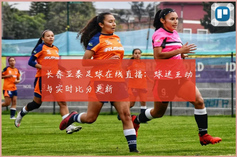 长春亚泰足球在线直播：球迷互动与实时比分更新