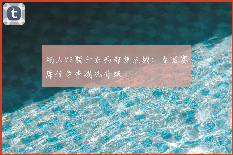 湖人vs骑士东西部焦点战：季后赛席位争夺战况升级
