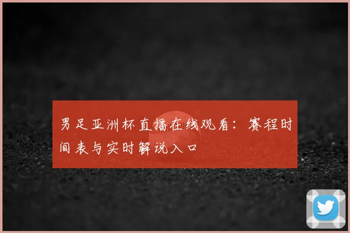 男足亚洲杯直播在线观看：赛程时间表与实时解说入口