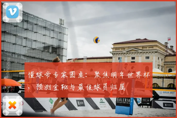 懂球帝专家圆桌：聚焦明年世界杯，预测金靴与最佳球员归属