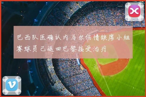 巴西队医确认内马尔伤情缺席小组赛球员已返回巴黎接受治疗
