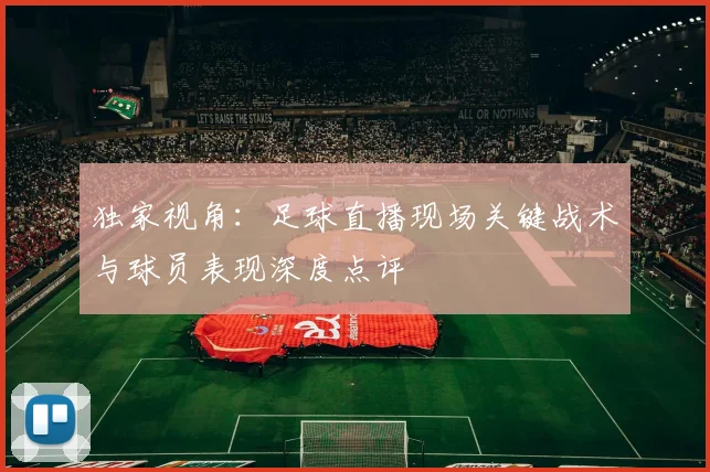 独家视角：足球直播现场关键战术与球员表现深度点评