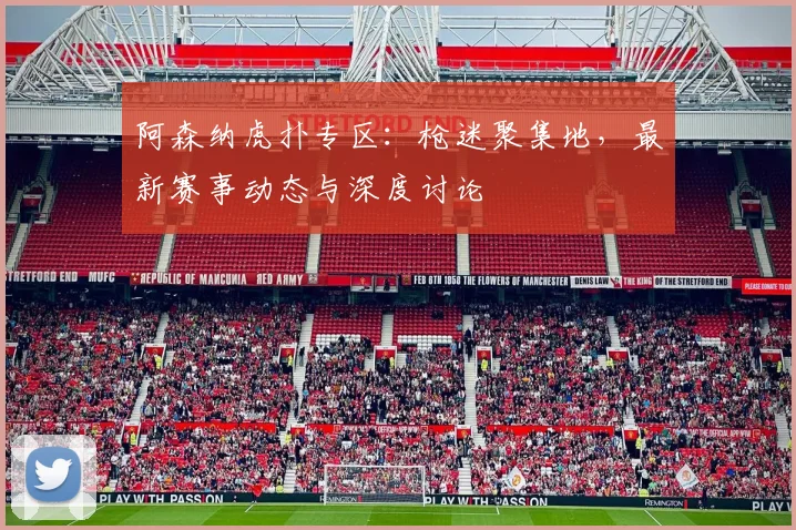 阿森纳虎扑专区:枪迷聚集地,最新赛事动态与深度讨论