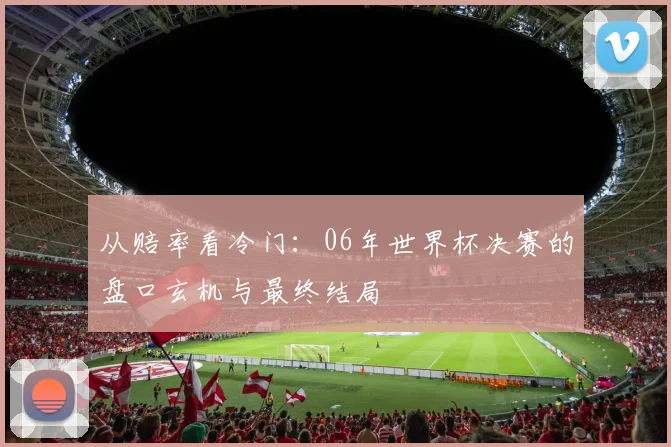 从赔率看冷门：06年世界杯决赛的盘口玄机与最终结局