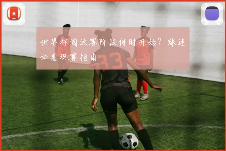 世界杯淘汰赛阶段何时开始？球迷必看观赛指南