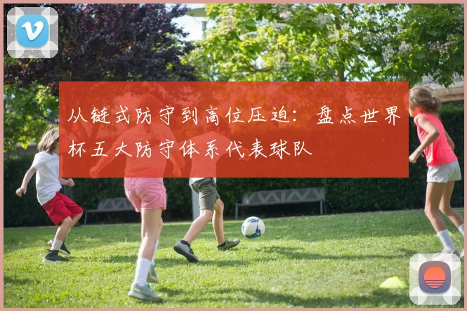 从链式防守到高位压迫：盘点世界杯五大防守体系代表球队