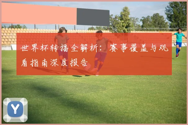 世界杯转播全解析：赛事覆盖与观看指南深度报告