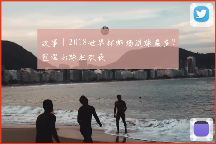 故事｜2018世界杯哪场进球最多？重温七球狂欢夜