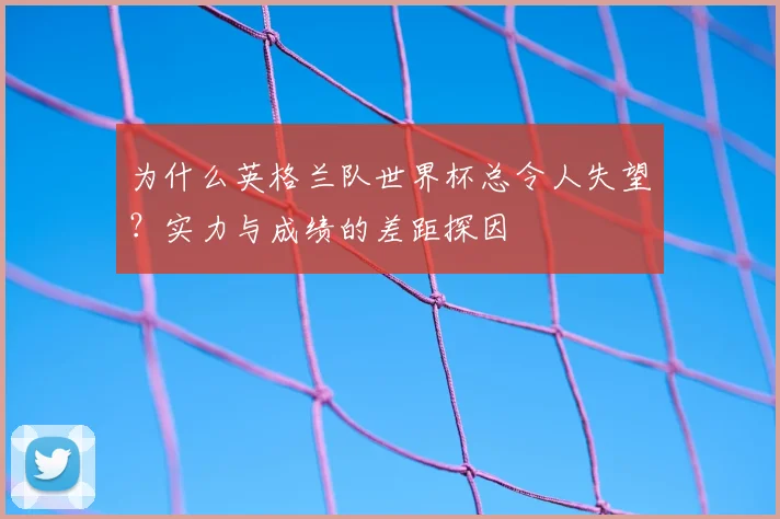 为什么英格兰队世界杯总令人失望?实力与成绩的差距探因