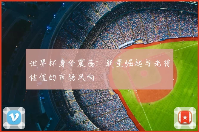 世界杯身价震荡：新星崛起与老将估值的市场风向