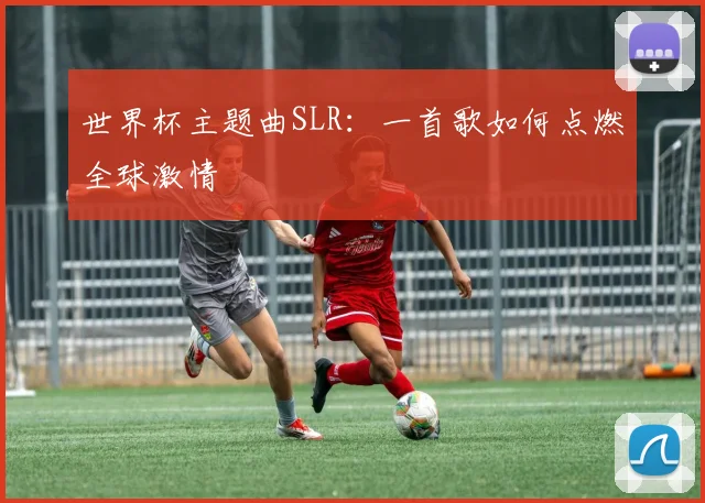 世界杯主题曲SLR：一首歌如何点燃全球激情