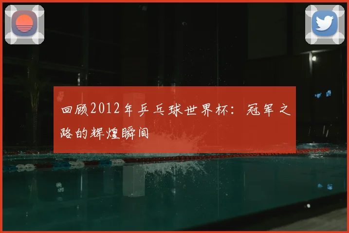 回顾2012年乒乓球世界杯：冠军之路的辉煌瞬间