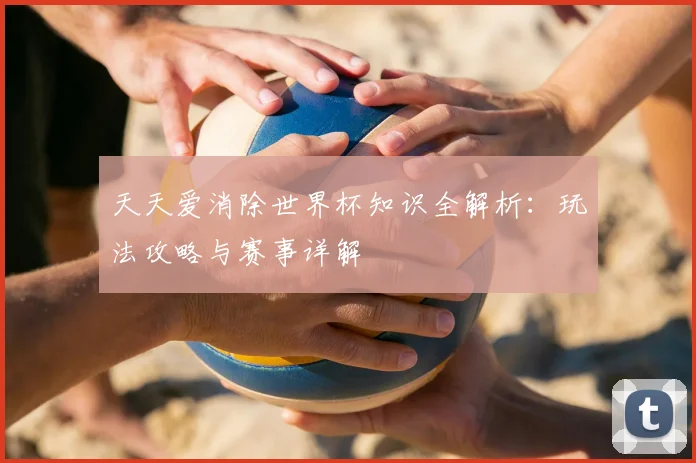 天天爱消除世界杯知识全解析:玩法攻略与赛事详解
