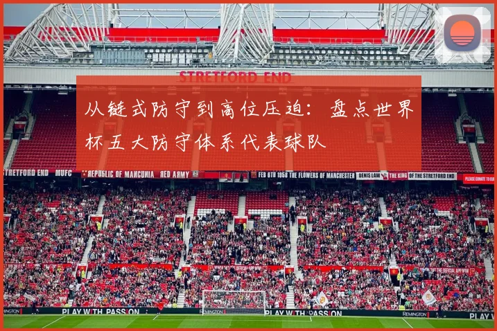 从链式防守到高位压迫：盘点世界杯五大防守体系代表球队