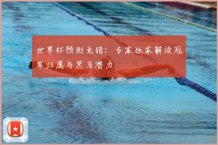 世界杯预测竞猜：专家独家解读冠军归属与黑马潜力