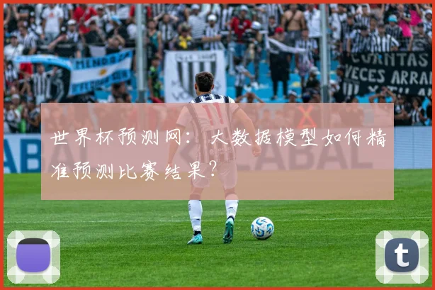 世界杯预测网:大数据模型如何精准预测比赛结果?