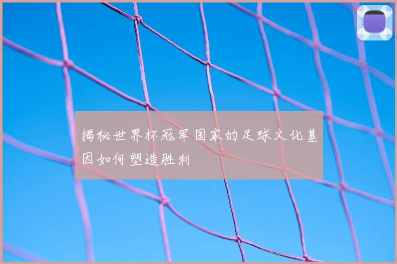 揭秘世界杯冠军国家的足球文化基因如何塑造胜利