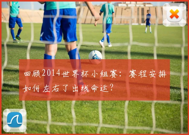回顾2014世界杯小组赛：赛程安排如何左右了出线命运？