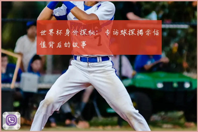 世界杯身价探秘：专访球探揭示估值背后的故事