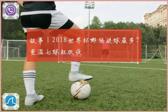 故事｜2018世界杯哪场进球最多？重温七球狂欢夜