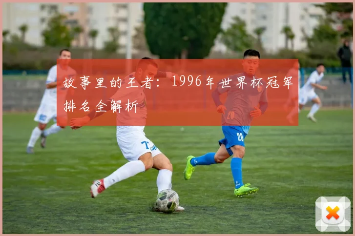 故事里的王者：1996年世界杯冠军排名全解析