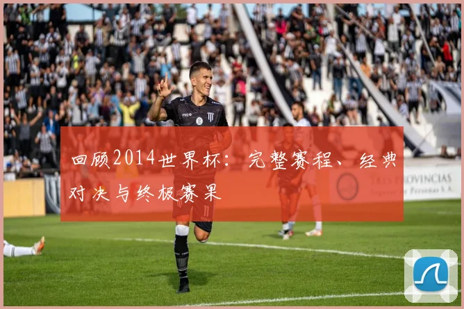 回顾2014世界杯：完整赛程、经典对决与终极赛果