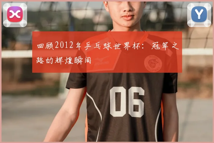 回顾2012年乒乓球世界杯：冠军之路的辉煌瞬间